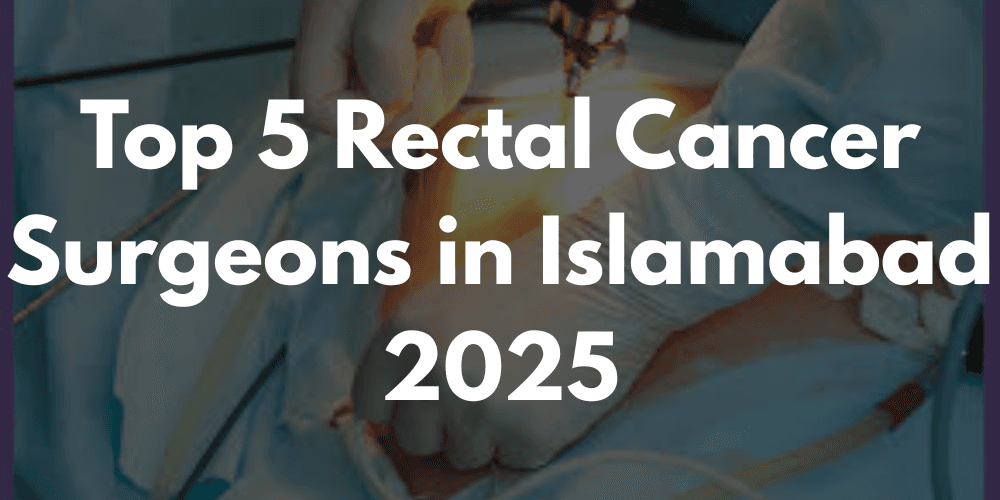 Top 5 Rectal Cancer Surgeons in Islamabad – 2025