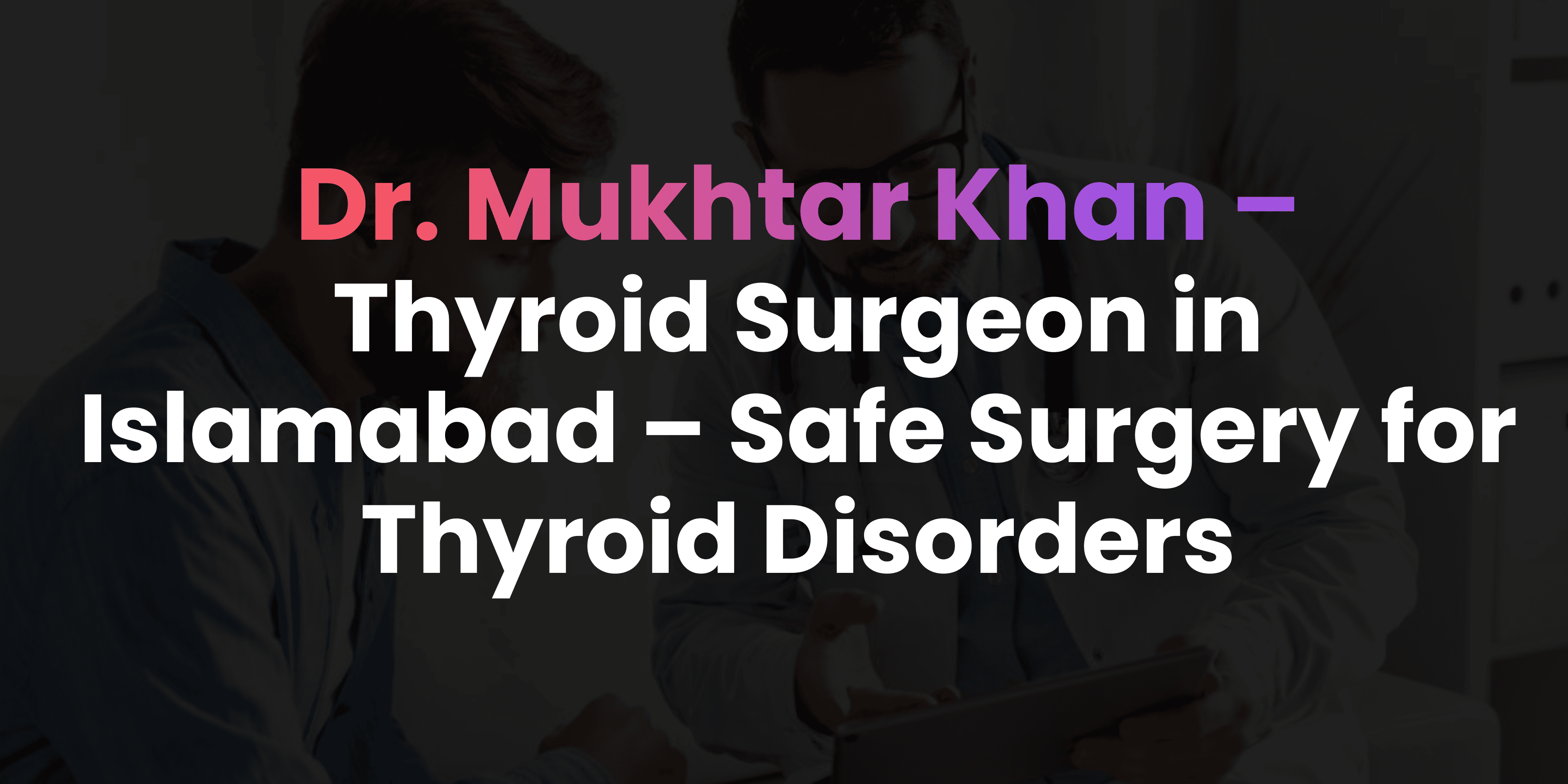 Thyroid Surgeon in Islamabad – Safe Surgery for Thyroid Disorders
