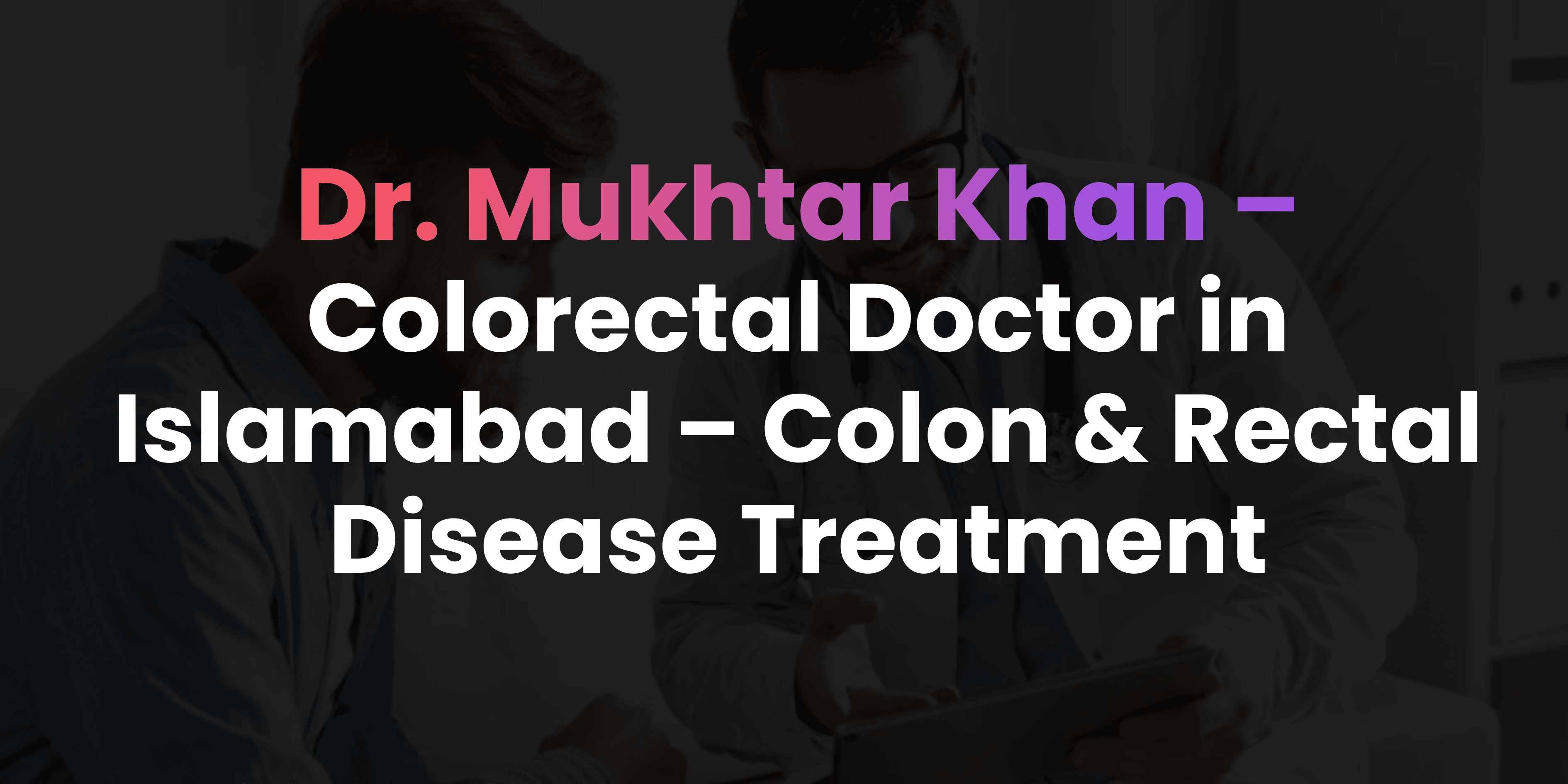 Colorectal Doctor in Islamabad – Colon & Rectal Disease Treatment
