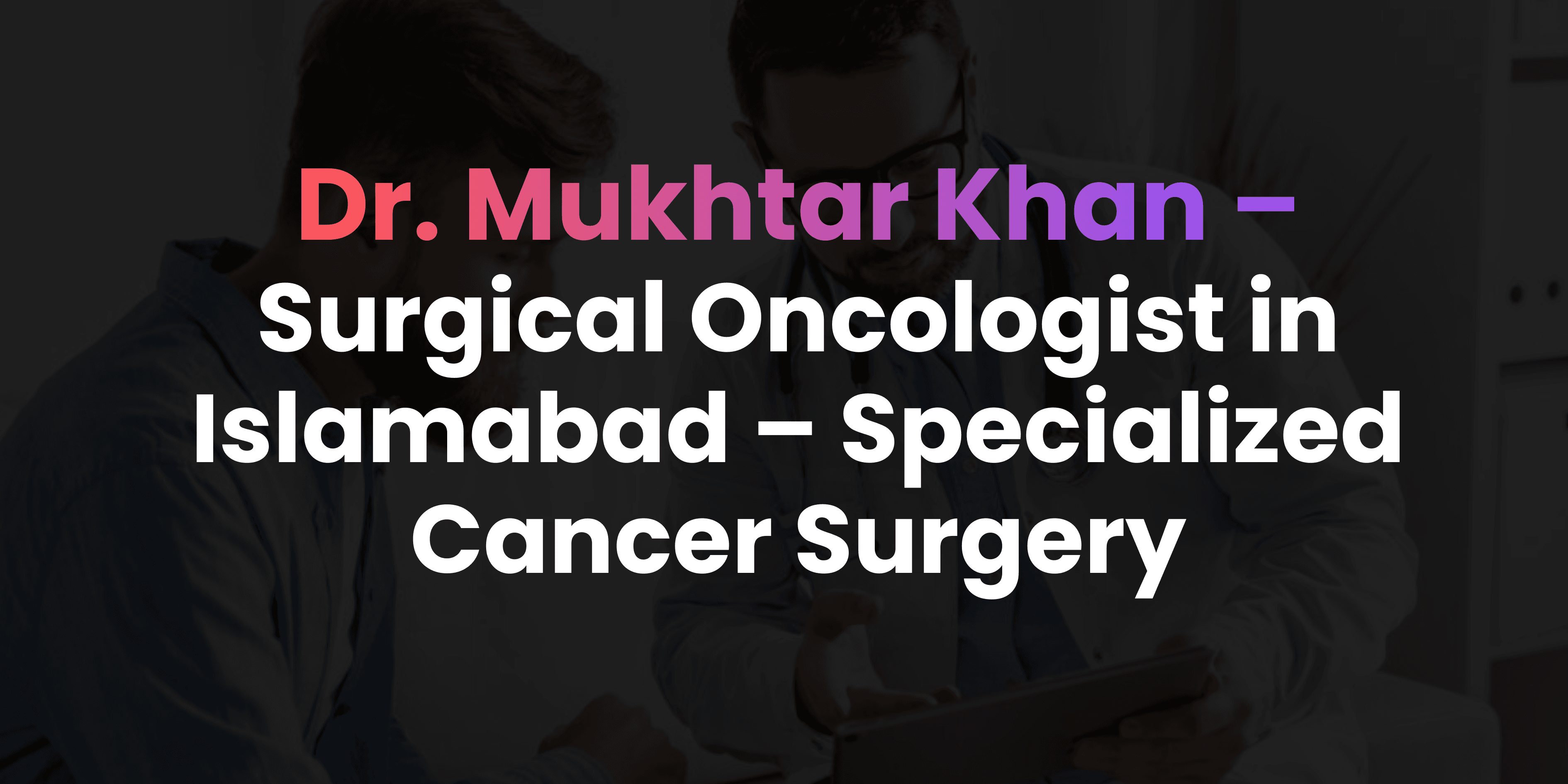 Surgical Oncologist in Islamabad – Specialized Cancer Surgery