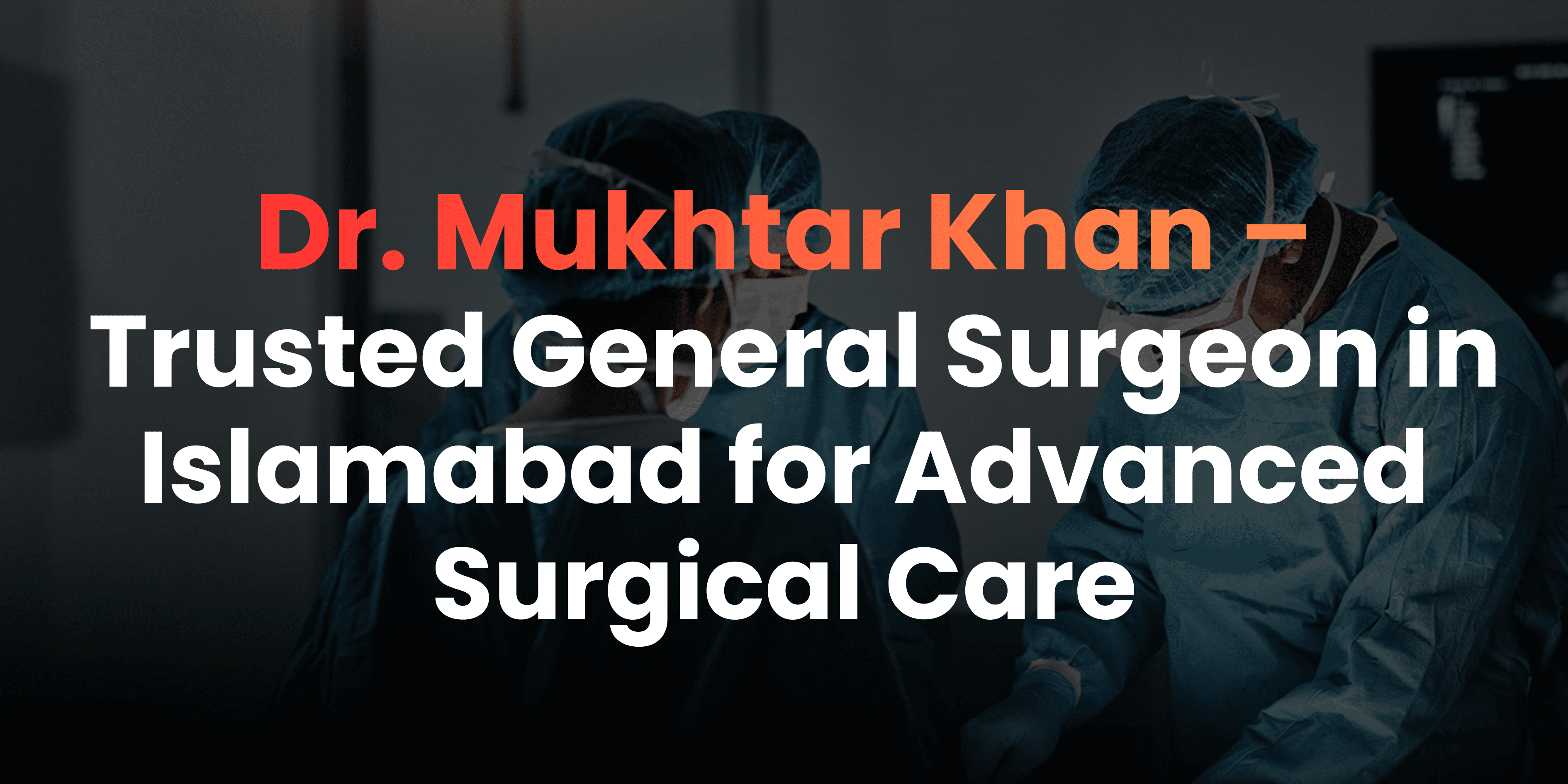 Dr. Mukhtar Khan – Trusted General Surgeon in Islamabad for Advanced Surgical Care