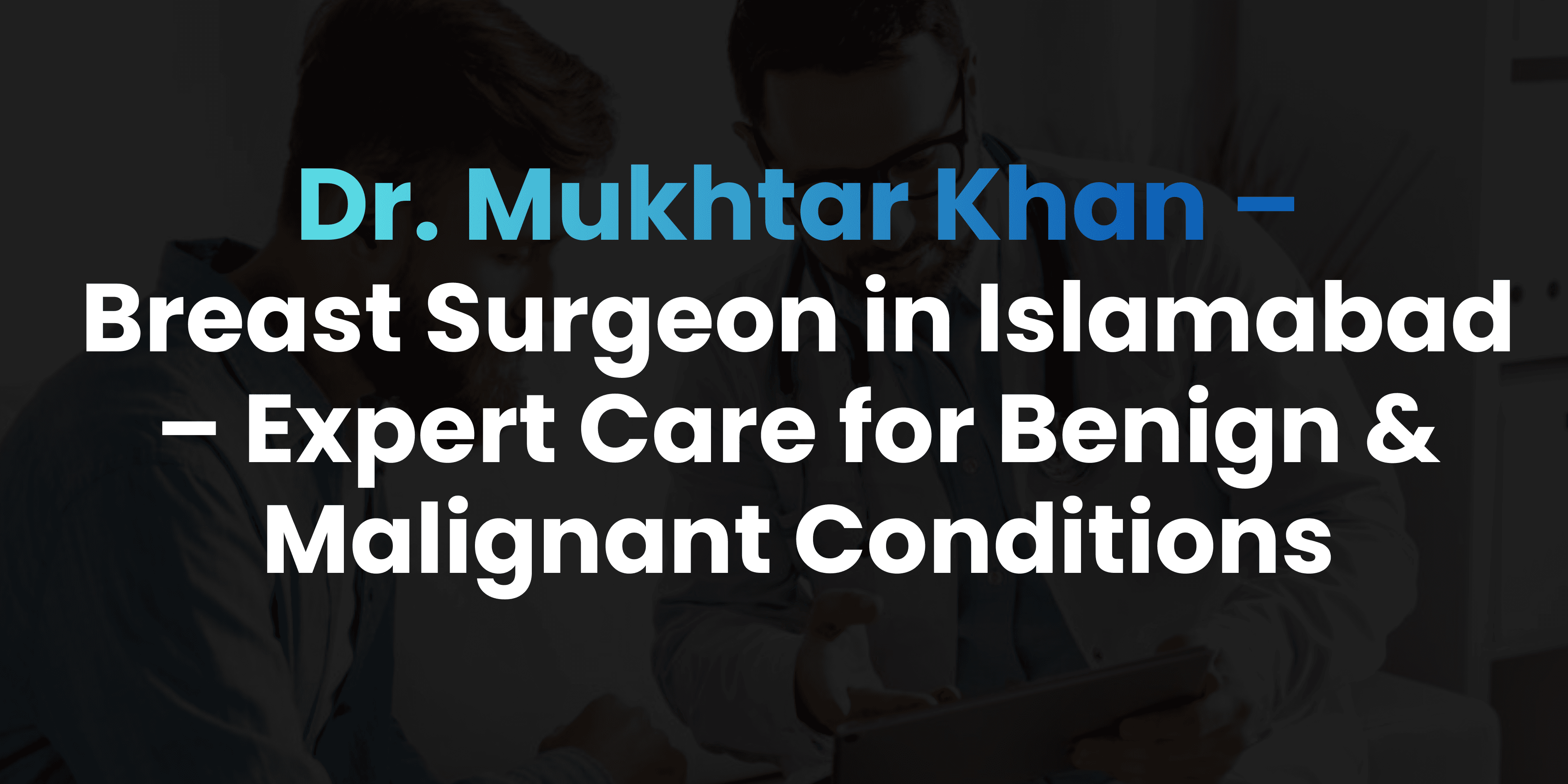 Breast Surgeon in Islamabad – Expert Care for Benign & Malignant Conditions