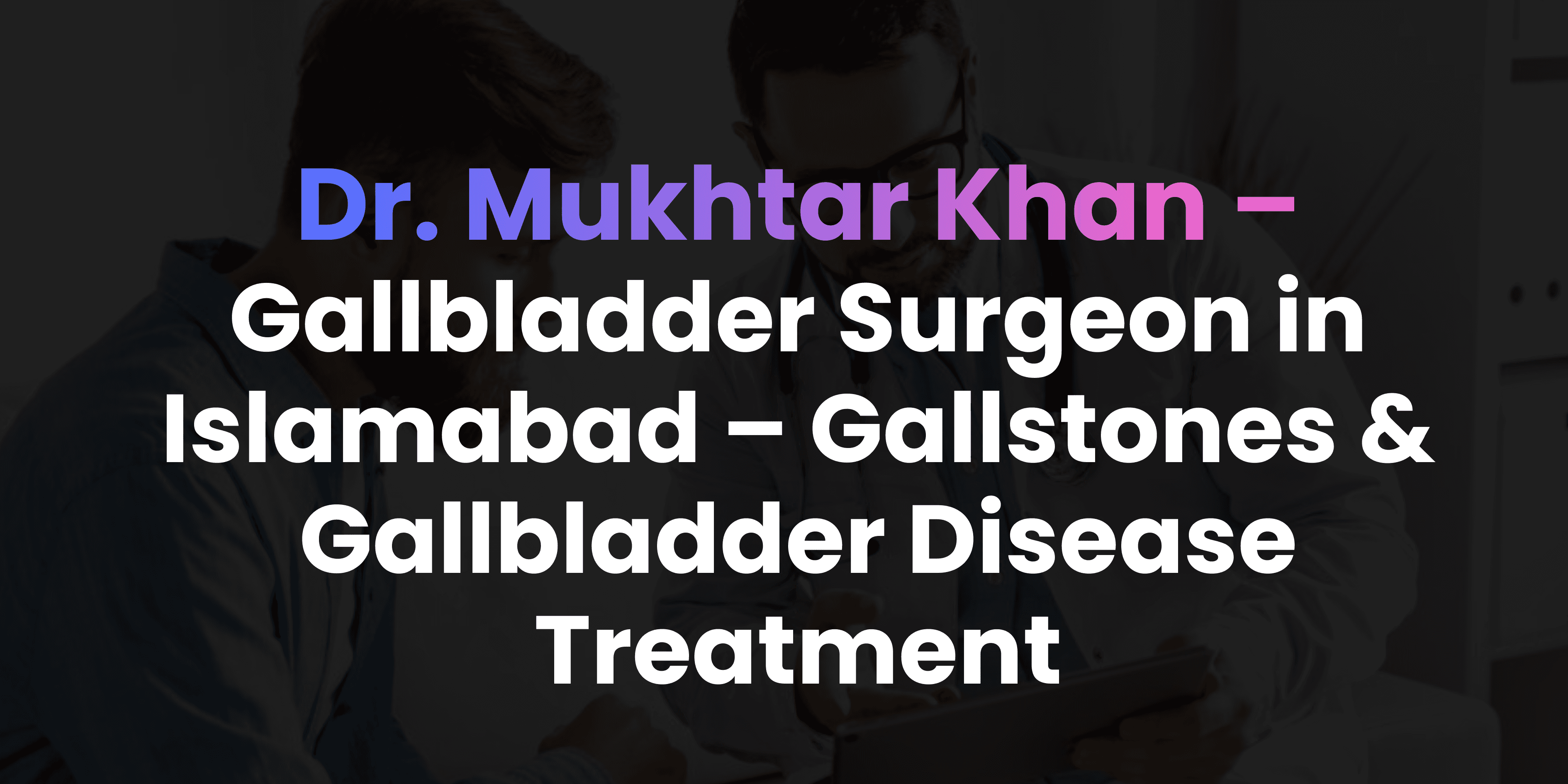 Gallbladder Surgeon in Islamabad – Gallstones & Gallbladder Disease Treatment