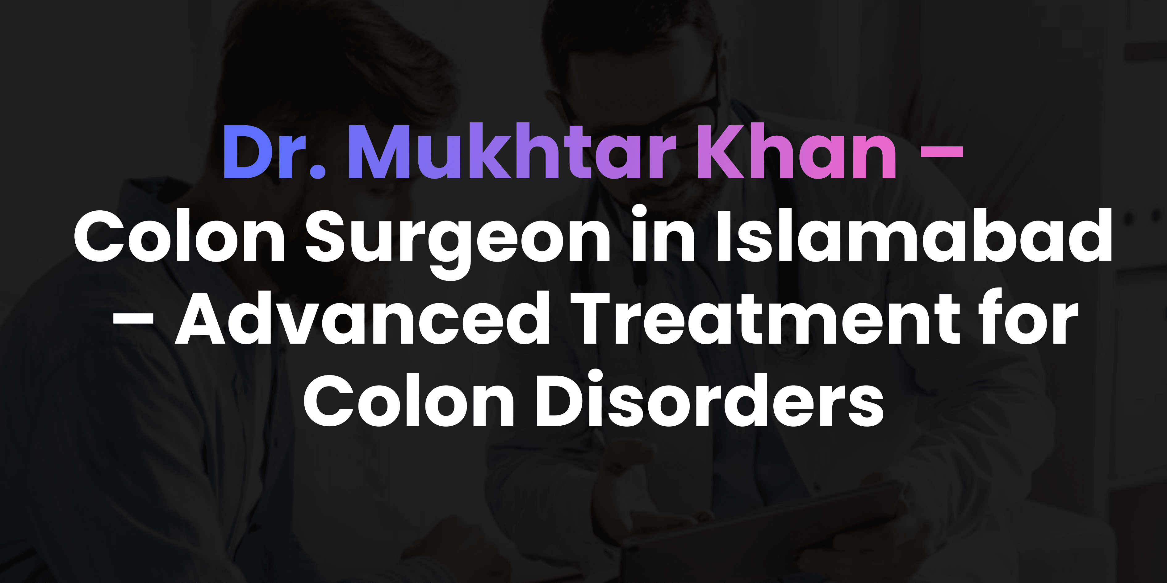 Colon Surgeon in Islamabad – Advanced Treatment for Colon Disorders