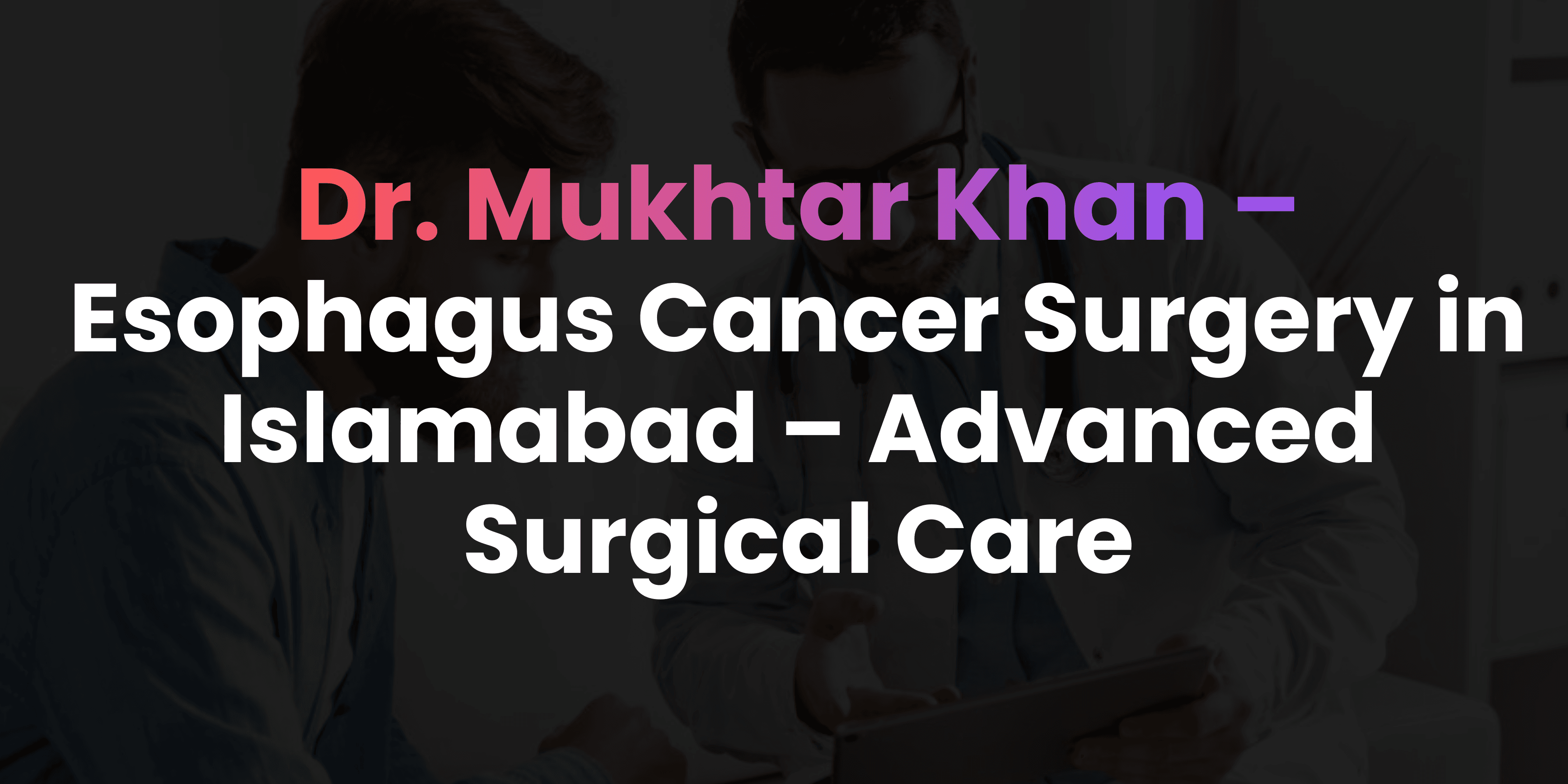 Esophagus Cancer Surgery in Islamabad – Advanced Surgical Care