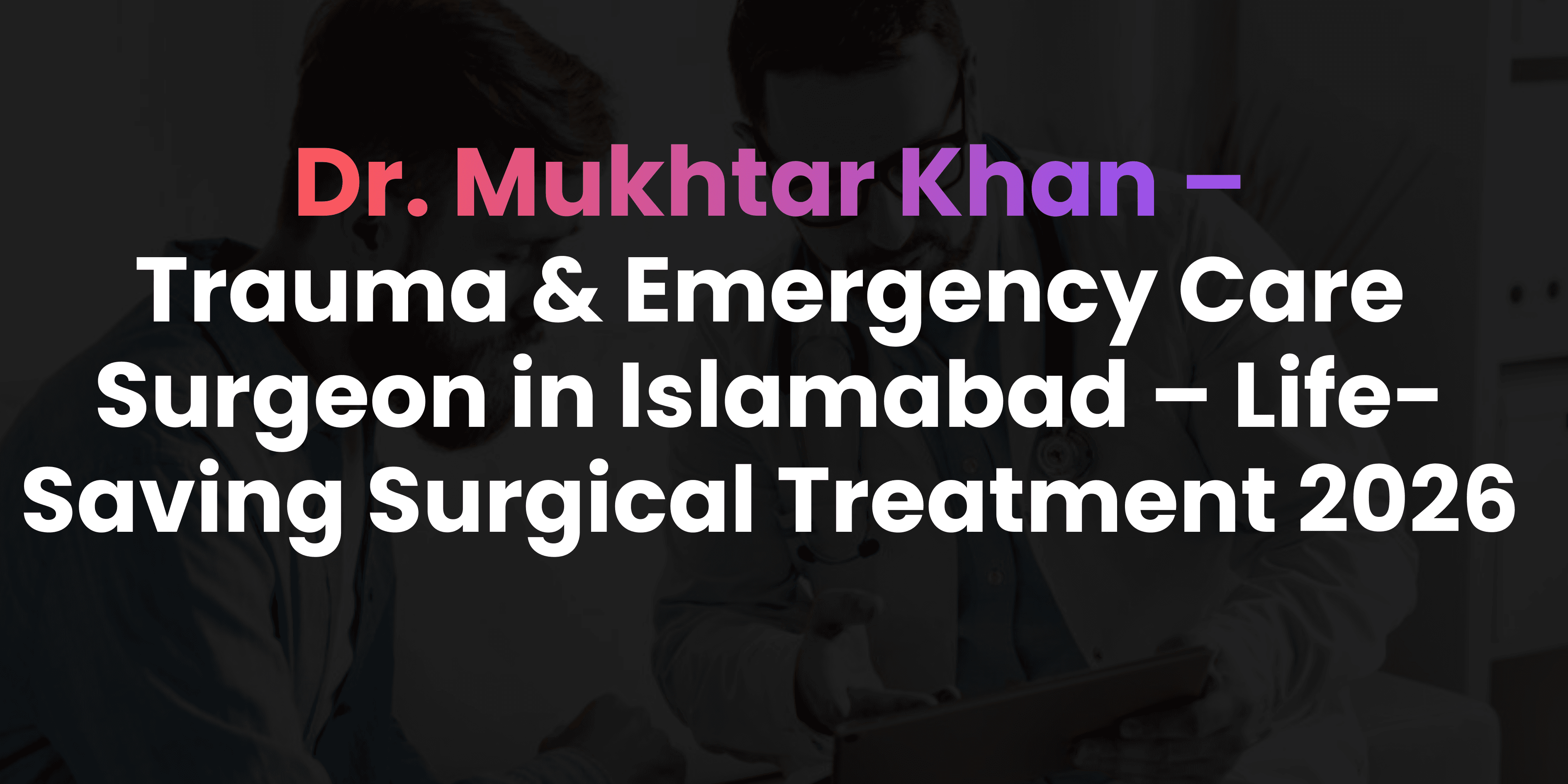 Trauma & Emergency Care Surgeon in Islamabad – Life-Saving Surgical Treatment 2026