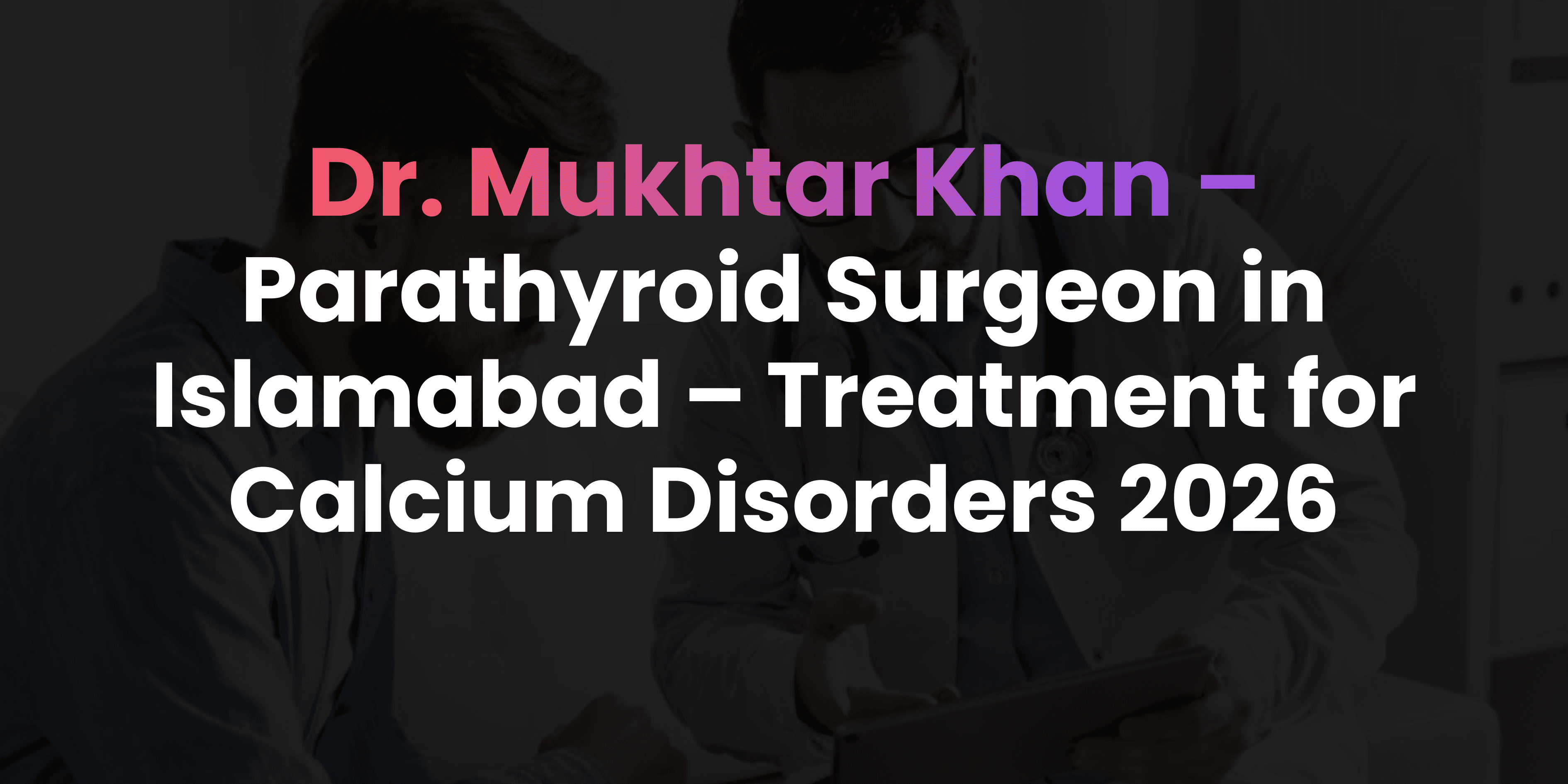 Parathyroid Surgeon in Islamabad – Treatment for Calcium Disorders 2026