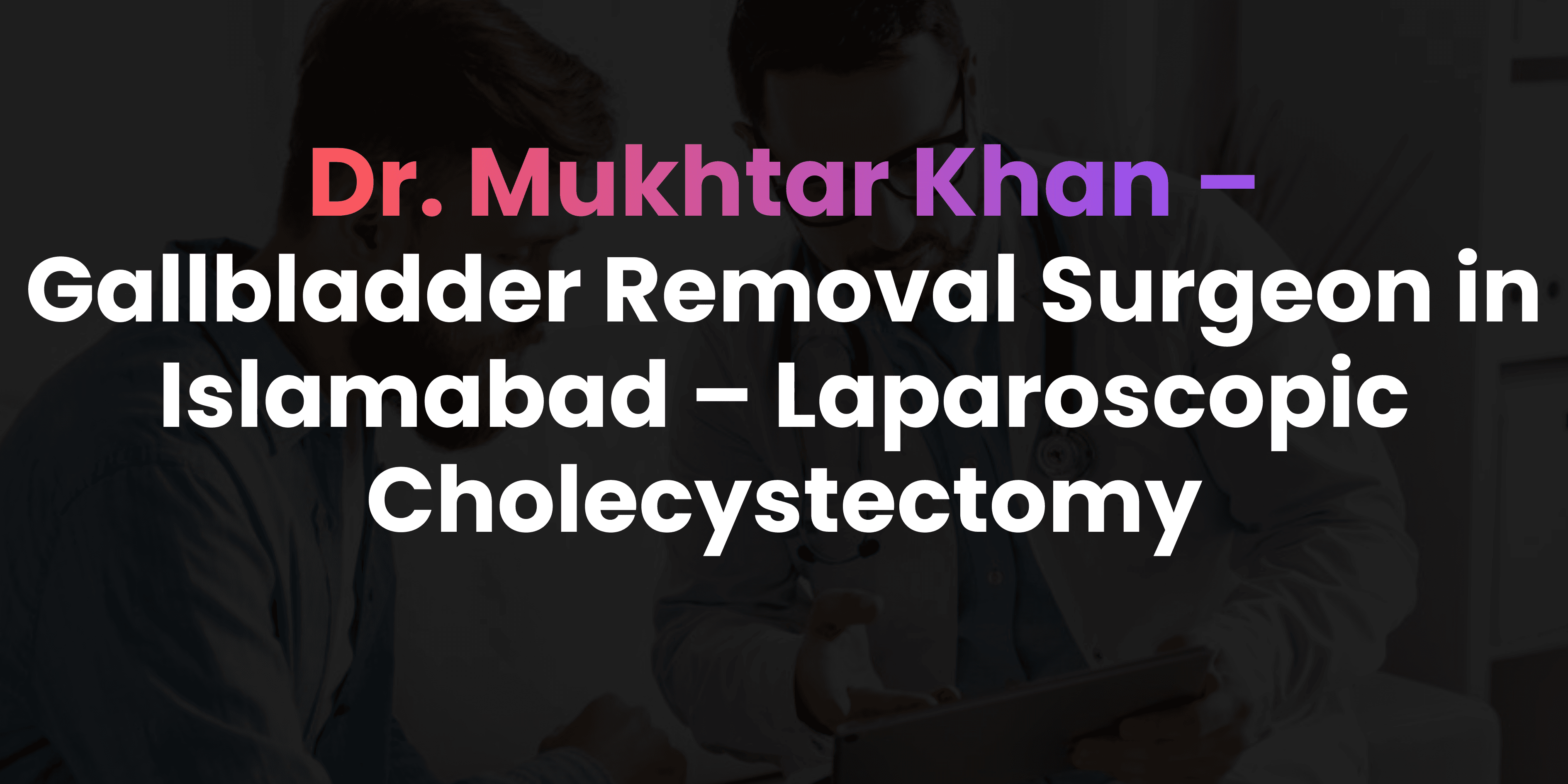 Gallbladder Removal Surgeon in Islamabad – Laparoscopic Cholecystectomy